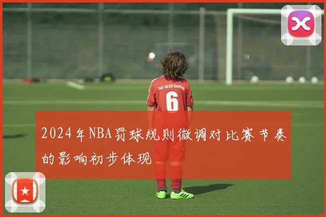 2024年NBA罚球规则微调对比赛节奏的影响初步体现
