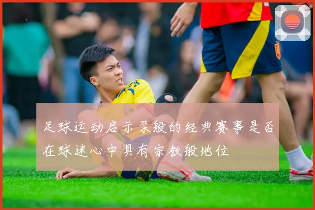 足球运动启示录般的经典赛事是否在球迷心中具有宗教般地位