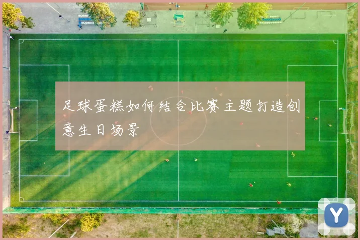 足球蛋糕如何结合比赛主题打造创意生日场景