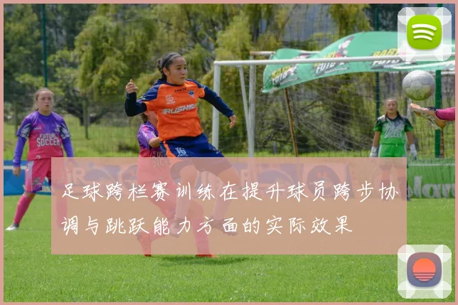 足球跨栏赛训练在提升球员跨步协调与跳跃能力方面的实际效果