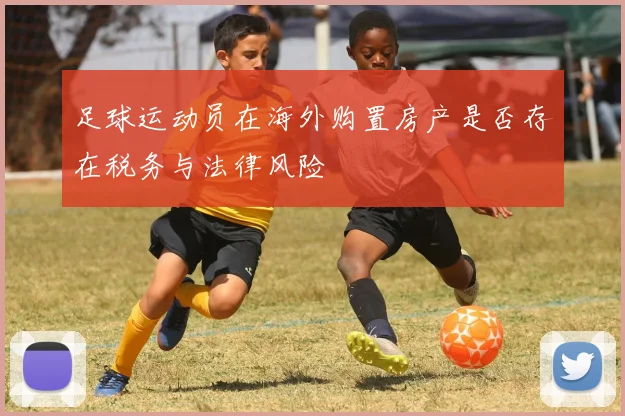 足球运动员在海外购置房产是否存在税务与法律风险
