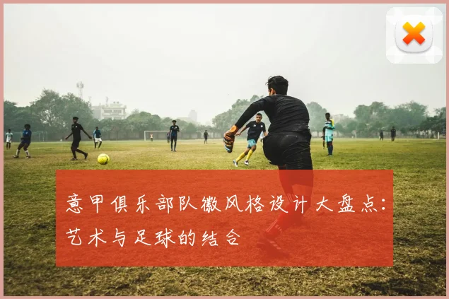 意甲俱乐部队徽风格设计大盘点：艺术与足球的结合