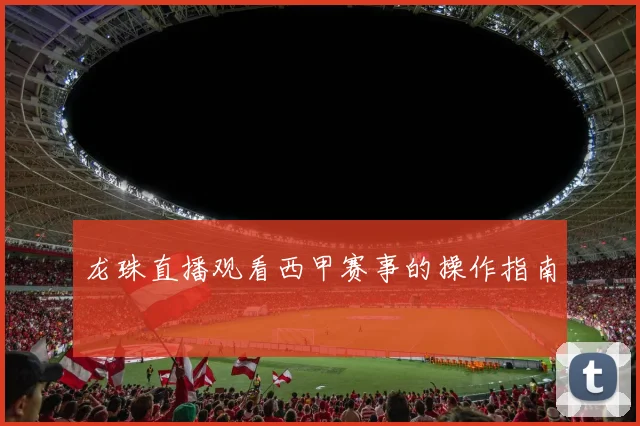 龙珠直播观看西甲赛事的操作指南
