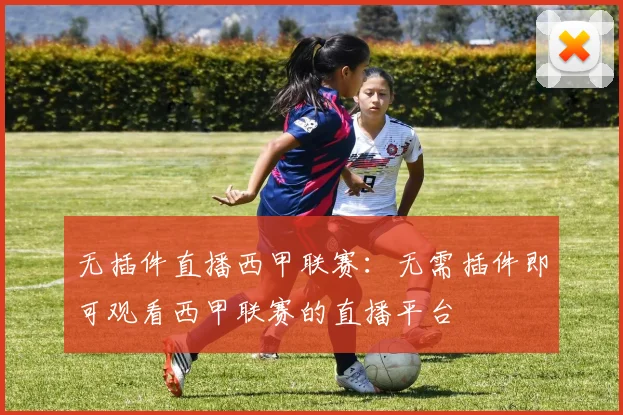 无插件直播西甲联赛：无需插件即可观看西甲联赛的直播平台