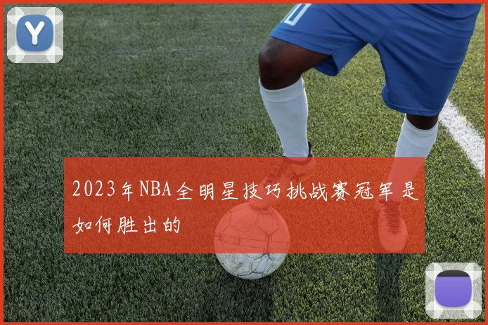 2023年NBA全明星技巧挑战赛冠军是如何胜出的